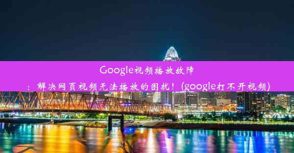 Google视频播放故障：解决网页视频无法播放的困扰！(google打不开视频)