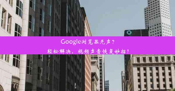 Google浏览器无声？轻松解决，视频声音恢复妙招！