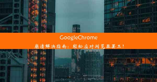 GoogleChrome崩溃解决指南：轻松应对浏览器罢工！