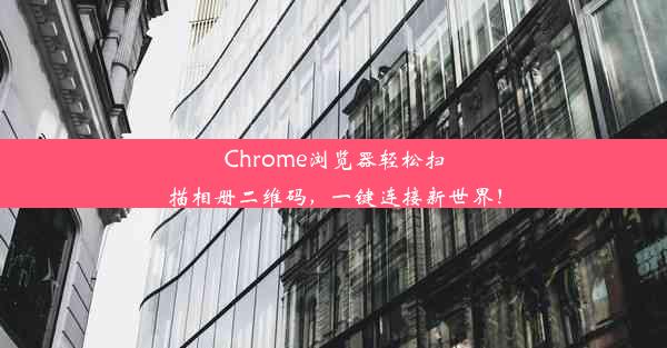 Chrome浏览器轻松扫描相册二维码，一键连接新世界！