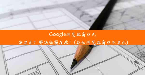 Google浏览器窗口无法显示？解决秘籍在此！(谷歌浏览器窗口不显示)