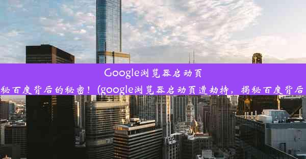 Google浏览器启动页遭劫持，揭秘百度背后的秘密！(google浏览器启动页遭劫持，揭秘百度背后的秘密信息)