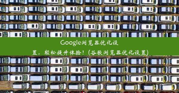 Google浏览器优化设置，轻松提升体验！(谷歌浏览器优化设置)