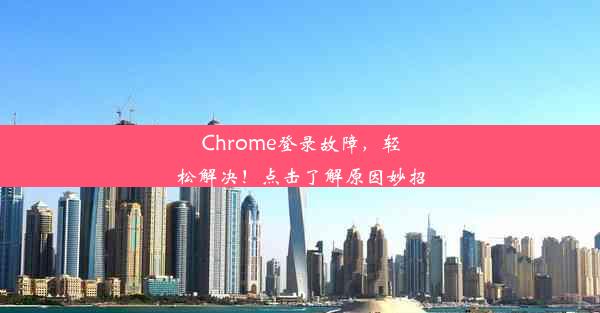 Chrome登录故障，轻松解决！点击了解原因妙招