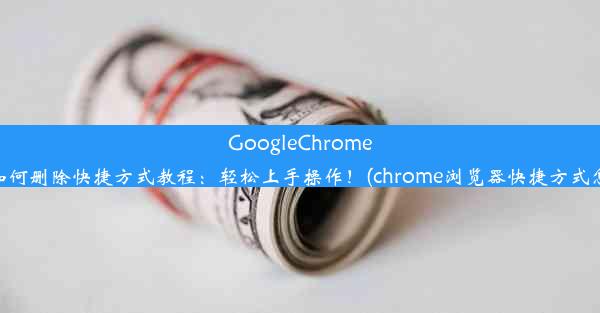 GoogleChrome浏览器如何删除快捷方式教程：轻松上手操作！(chrome浏览器快捷方式怎么删除)