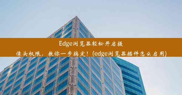 Edge浏览器轻松开启摄像头权限，教你一步搞定！(edge浏览器插件怎么启用)