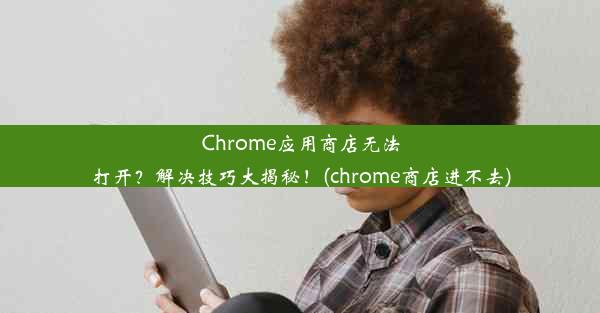 Chrome应用商店无法打开？解决技巧大揭秘！(chrome商店进不去)