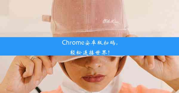 Chrome安卓版扫码，轻松连接世界！