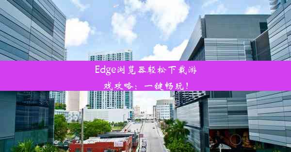 Edge浏览器轻松下载游戏攻略：一键畅玩！