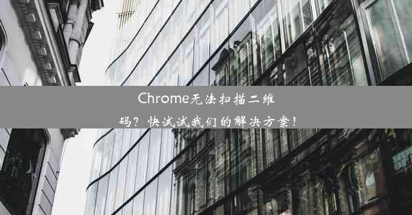 Chrome无法扫描二维码？快试试我们的解决方案！