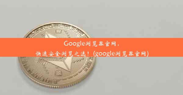 Google浏览器官网，快速安全浏览之选！(google浏览器官网)