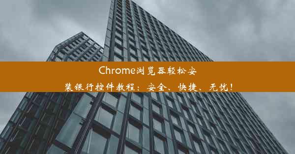 Chrome浏览器轻松安装银行控件教程：安全、快捷、无忧！