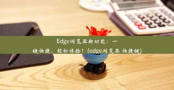 Edge浏览器新功能：一键快捷，轻松体验！(edge浏览器 快捷键)