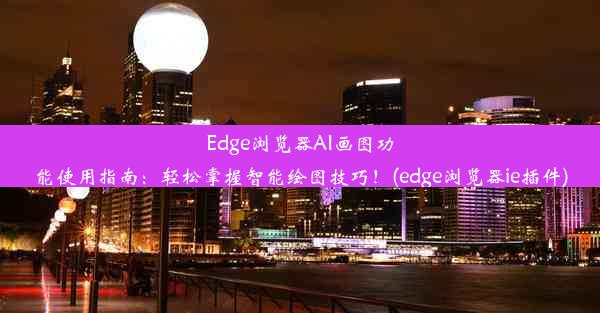 Edge浏览器AI画图功能使用指南：轻松掌握智能绘图技巧！(edge浏览器ie插件)