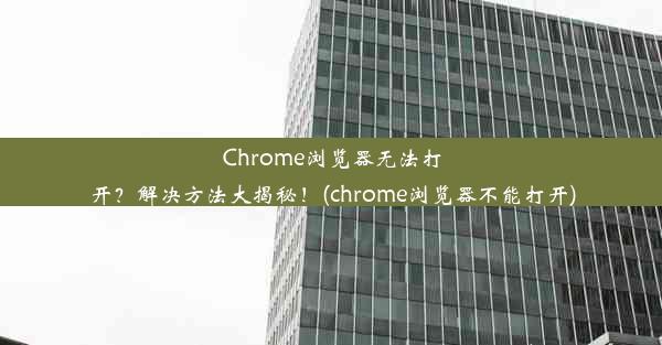 Chrome浏览器无法打开？解决方法大揭秘！(chrome浏览器不能打开)