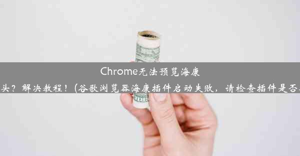 Chrome无法预览海康摄像头？解决教程！(谷歌浏览器海康插件启动失败，请检查插件是否安装)