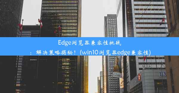 Edge浏览器兼容性挑战：解决策略揭秘！(win10浏览器edge兼容性)