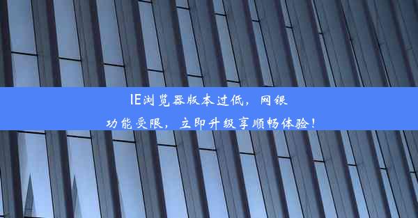 IE浏览器版本过低，网银功能受限，立即升级享顺畅体验！