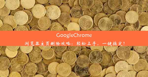 GoogleChrome浏览器主页删除攻略：轻松上手，一键搞定！