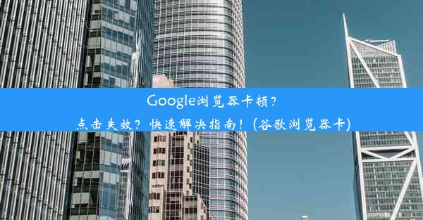 Google浏览器卡顿？点击失效？快速解决指南！(谷歌浏览器卡)