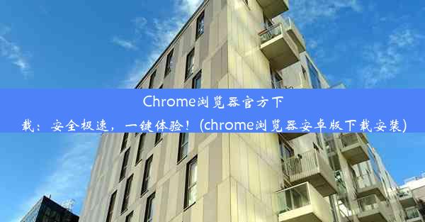 Chrome浏览器官方下载：安全极速，一键体验！(chrome浏览器安卓版下载安装)