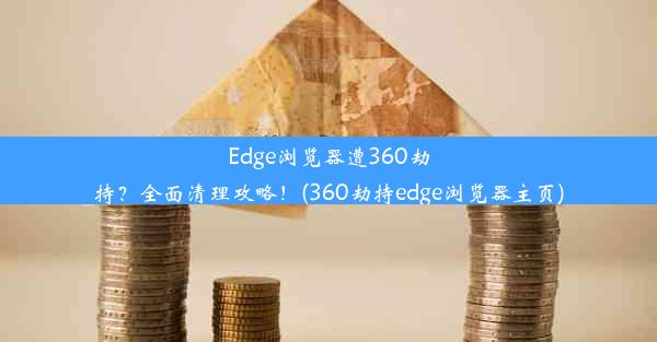 Edge浏览器遭360劫持？全面清理攻略！(360劫持edge浏览器主页)