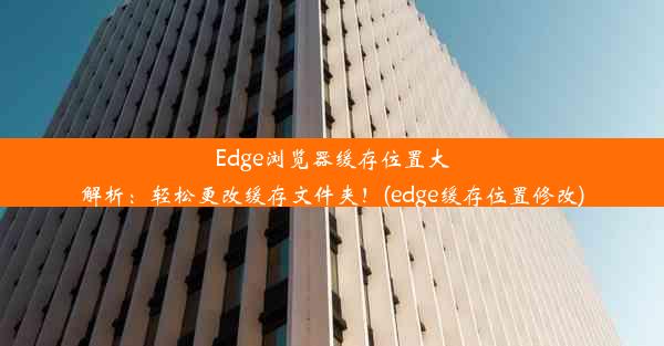 Edge浏览器缓存位置大解析：轻松更改缓存文件夹！(edge缓存位置修改)