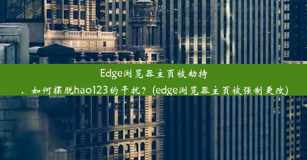 Edge浏览器主页被劫持，如何摆脱hao123的干扰？(edge浏览器主页被强制更改)