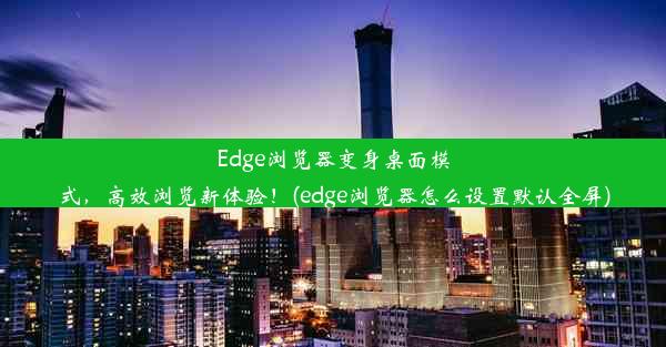 Edge浏览器变身桌面模式，高效浏览新体验！(edge浏览器怎么设置默认全屏)