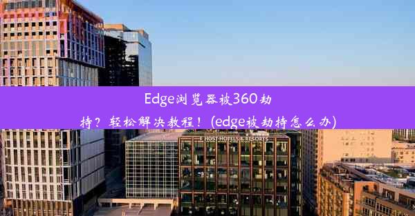 Edge浏览器被360劫持？轻松解决教程！(edge被劫持怎么办)