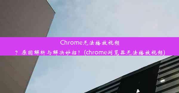 Chrome无法播放视频？原因解析与解决妙招！(chrome浏览器无法播放视频)