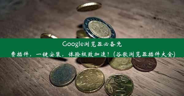 Google浏览器必备免费插件，一键安装，体验极致加速！(谷歌浏览器插件大全)