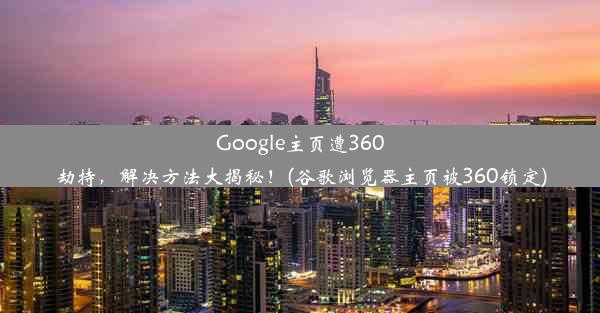 Google主页遭360劫持，解决方法大揭秘！(谷歌浏览器主页被360锁定)