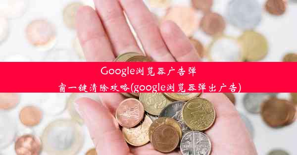 Google浏览器广告弹窗一键清除攻略(google浏览器弹出广告)