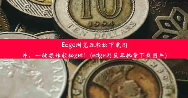 Edge浏览器轻松下载图片，一键操作轻松get！(edge浏览器批量下载图片)