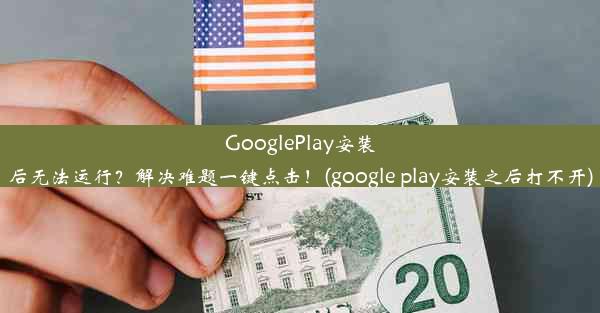 GooglePlay安装后无法运行？解决难题一键点击！(google play安装之后打不开)