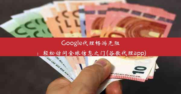 Google代理畅游无阻：轻松访问全球信息之门(谷歌代理app)