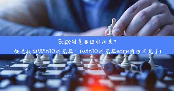 Edge浏览器图标消失？快速找回Win10浏览器！(win10浏览器edge图标不见了)