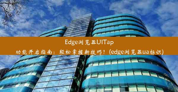 Edge浏览器UITap功能开启指南：轻松掌握新技巧！(edge浏览器ua标识)