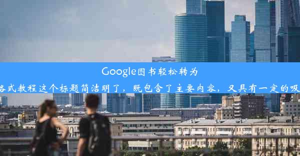 Google图书轻松转为PDF格式教程这个标题简洁明了，既包含了主要内容，又具有一定的吸引力。