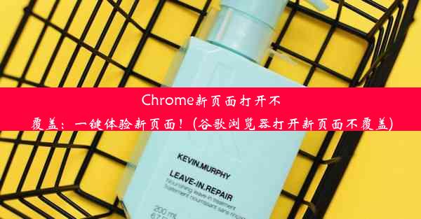 Chrome新页面打开不覆盖：一键体验新页面！(谷歌浏览器打开新页面不覆盖)