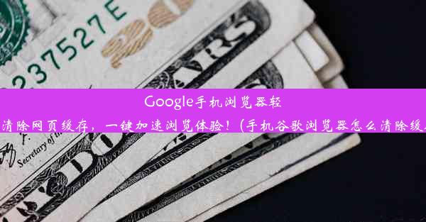 Google手机浏览器轻松清除网页缓存，一键加速浏览体验！(手机谷歌浏览器怎么清除缓存)