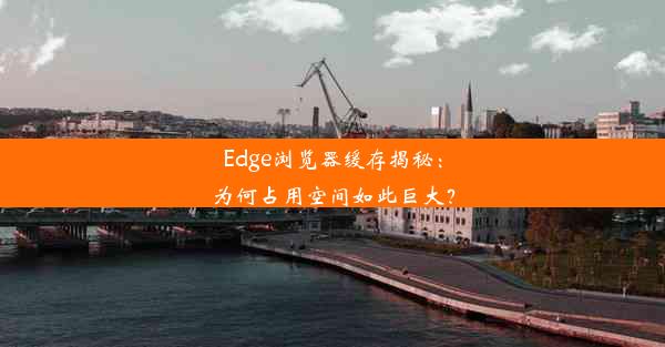 Edge浏览器缓存揭秘：为何占用空间如此巨大？