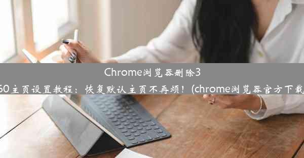 Chrome浏览器删除360主页设置教程：恢复默认主页不再烦！(chrome浏览器官方下载)