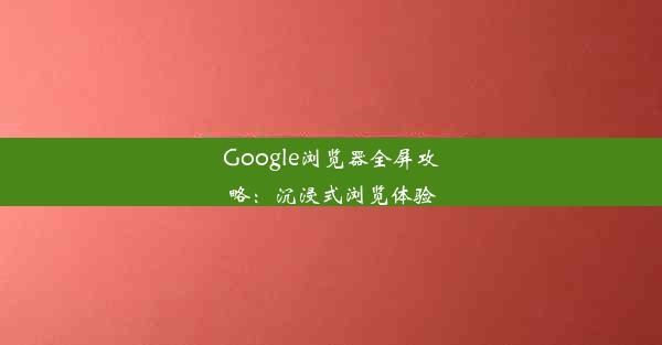 Google浏览器全屏攻略：沉浸式浏览体验