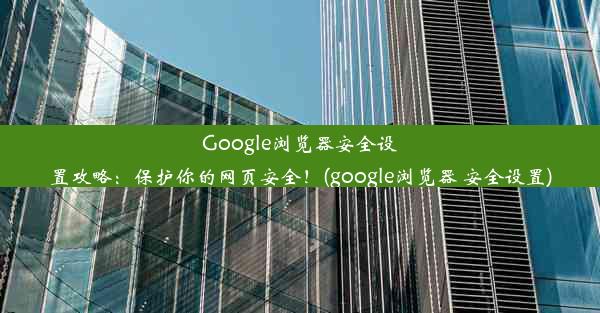 Google浏览器安全设置攻略：保护你的网页安全！(google浏览器 安全设置)