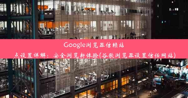 Google浏览器信赖站点设置详解：安全浏览新体验(谷歌浏览器设置信任网站)