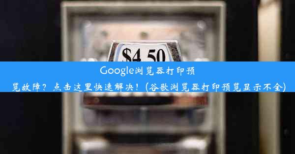 Google浏览器打印预览故障？点击这里快速解决！(谷歌浏览器打印预览显示不全)