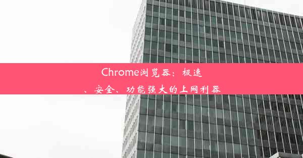 Chrome浏览器：极速、安全、功能强大的上网利器