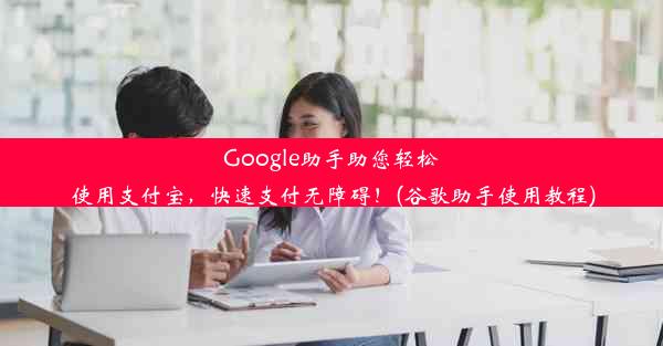 Google助手助您轻松使用支付宝，快速支付无障碍！(谷歌助手使用教程)